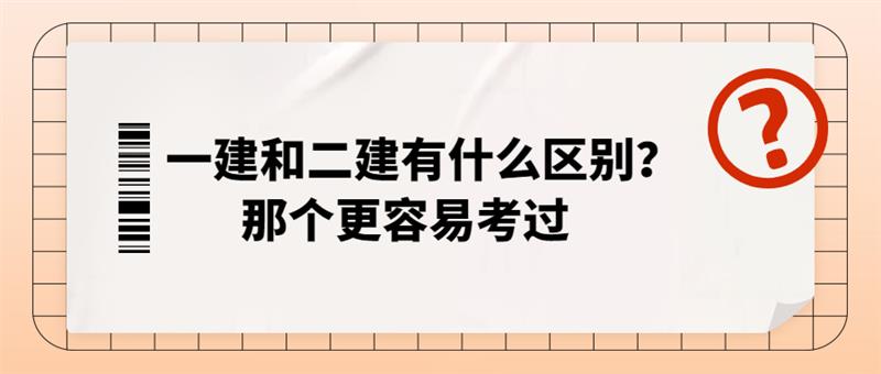 一建和二建的区别,一级建造师有多难考,一级建造师和二级建造师的区别