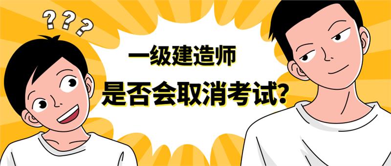 一级建造师会取消吗，取消一级建造师的考试